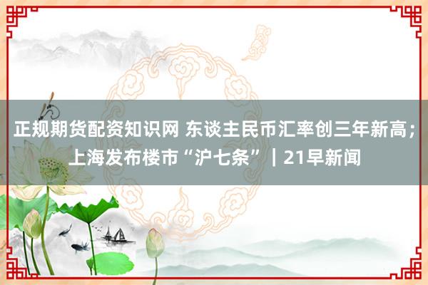 正规期货配资知识网 东谈主民币汇率创三年新高；上海发布楼市“沪七条”｜21早新闻