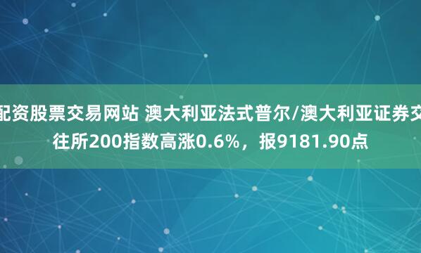 配资股票交易网站 澳大利亚法式普尔/澳大利亚证券交往所200指数高涨0.6%，报9181.90点