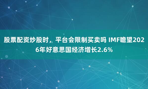 股票配资炒股时，平台会限制买卖吗 IMF瞻望2026年好意思国经济增长2.6%