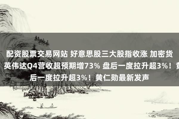 配资股票交易网站 好意思股三大股指收涨 加密货币见解股普涨！英伟达Q4营收超预期增73% 盘后一度拉升超3%！黄仁勋最新发声
