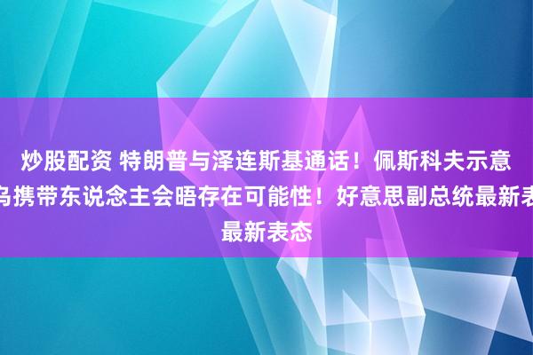 炒股配资 特朗普与泽连斯基通话！佩斯科夫示意俄乌携带东说念主会晤存在可能性！好意思副总统最新表态