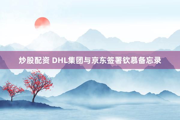 炒股配资 DHL集团与京东签署钦慕备忘录