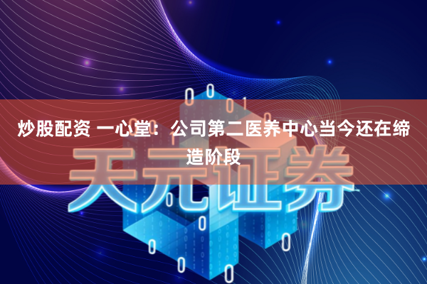 炒股配资 一心堂：公司第二医养中心当今还在缔造阶段