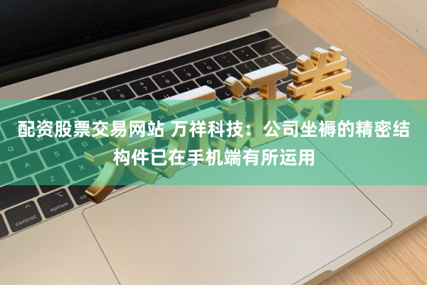 配资股票交易网站 万祥科技：公司坐褥的精密结构件已在手机端有所运用