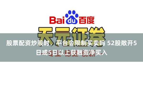 股票配资炒股时，平台会限制买卖吗 52股敞开5日或5日以上获融资净买入