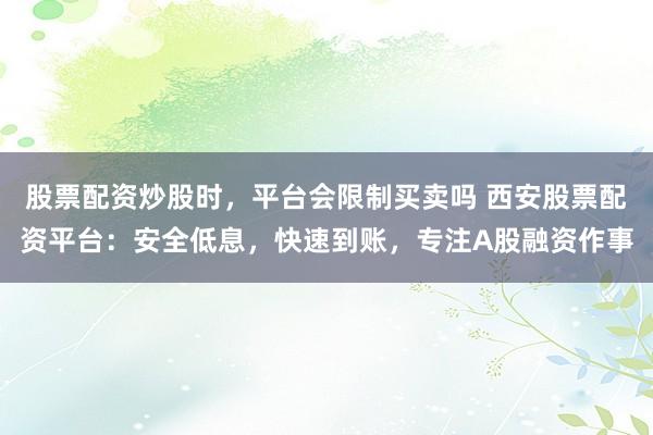 股票配资炒股时，平台会限制买卖吗 西安股票配资平台：安全低息，快速到账，专注A股融资作事