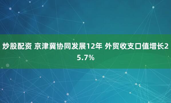 炒股配资 京津冀协同发展12年 外贸收支口值增长25.7%