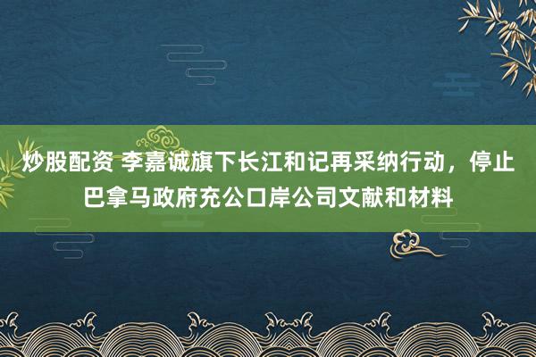 炒股配资 李嘉诚旗下长江和记再采纳行动，停止巴拿马政府充公口岸公司文献和材料