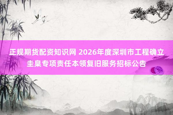 正规期货配资知识网 2026年度深圳市工程确立圭臬专项责任本领复旧服务招标公告