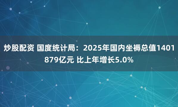 炒股配资 国度统计局：2025年国内坐褥总值1401879亿元 比上年增长5.0%