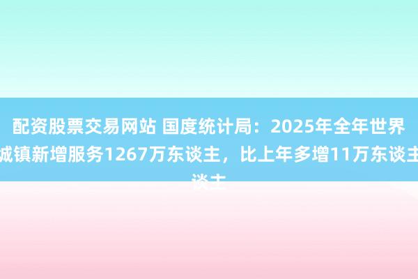 配资股票交易网站 国度统计局：2025年全年世界城镇新增服务1267万东谈主，比上年多增11万东谈主
