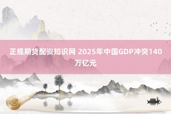 正规期货配资知识网 2025年中国GDP冲突140万亿元