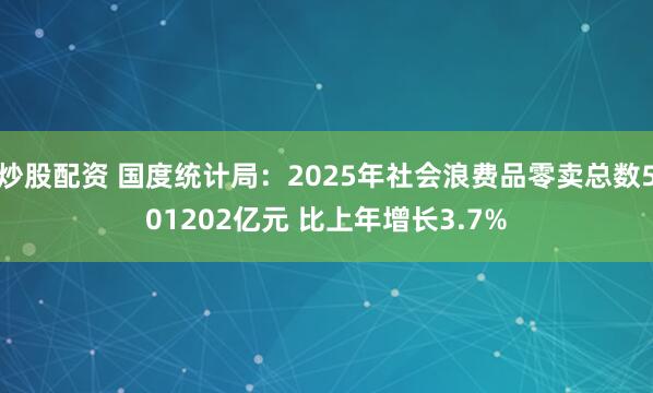 炒股配资 国度统计局：2025年社会浪费品零卖总数501202亿元 比上年增长3.7%