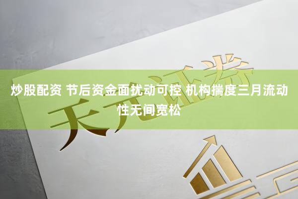 炒股配资 节后资金面扰动可控 机构揣度三月流动性无间宽松