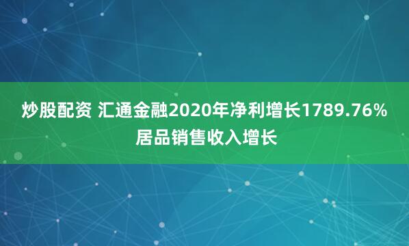 炒股配资 汇通金融2020年净利增长1789.76% 居品销售收入增长