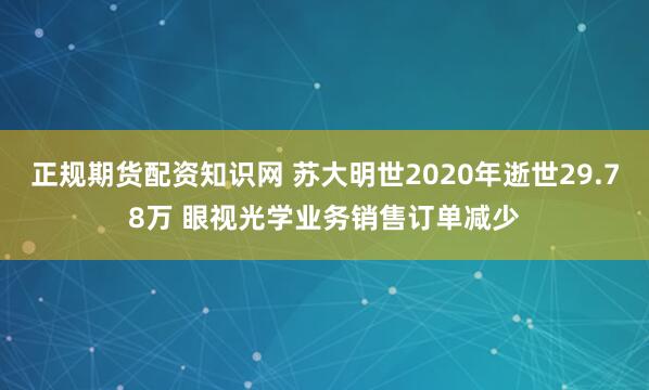 正规期货配资知识网 苏大明世2020年逝世29.78万 眼视光学业务销售订单减少