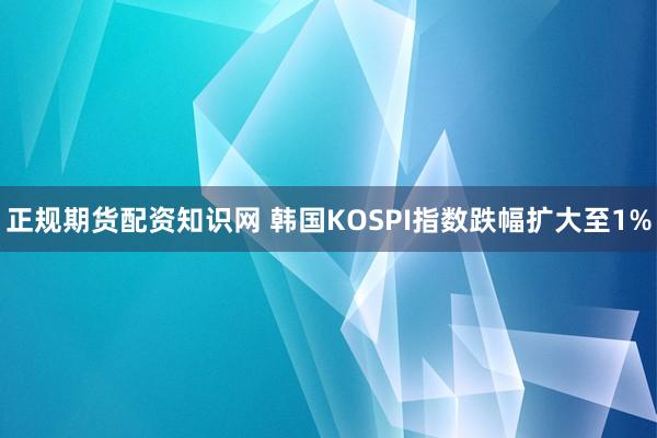 正规期货配资知识网 韩国KOSPI指数跌幅扩大至1%