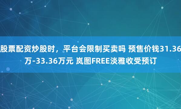 股票配资炒股时，平台会限制买卖吗 预售价钱31.36万-33.36万元 岚图FREE淡雅收受预订