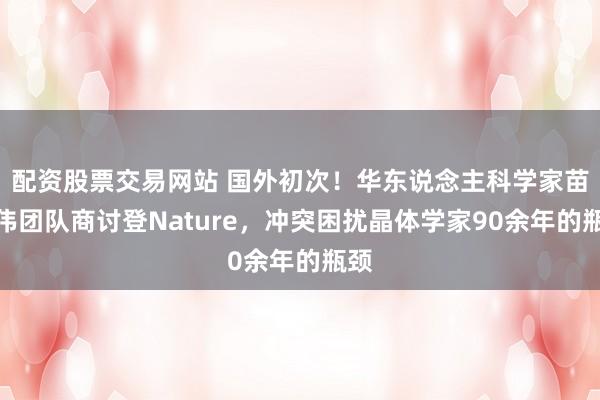 配资股票交易网站 国外初次！华东说念主科学家苗建伟团队商讨登Nature，冲突困扰晶体学家90余年的瓶颈