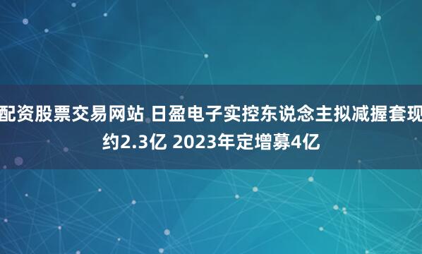 配资股票交易网站 日盈电子实控东说念主拟减握套现约2.3亿 2023年定增募4亿