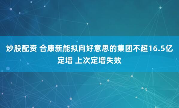 炒股配资 合康新能拟向好意思的集团不超16.5亿定增 上次定增失效