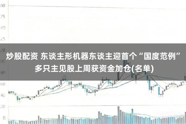 炒股配资 东谈主形机器东谈主迎首个“国度范例” 多只主见股上周获资金加仓(名单)