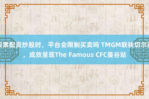 股票配资炒股时，平台会限制买卖吗 TMGM联袂切尔西，成效呈现The Famous CFC曼谷站
