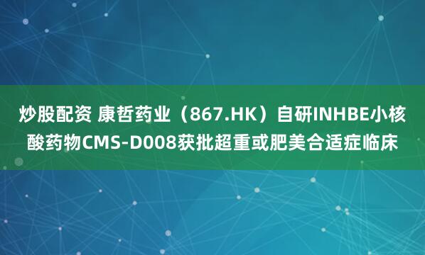炒股配资 康哲药业（867.HK）自研INHBE小核酸药物CMS-D008获批超重或肥美合适症临床