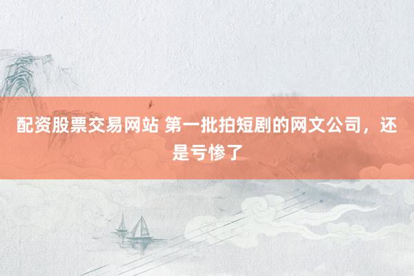 配资股票交易网站 第一批拍短剧的网文公司，还是亏惨了