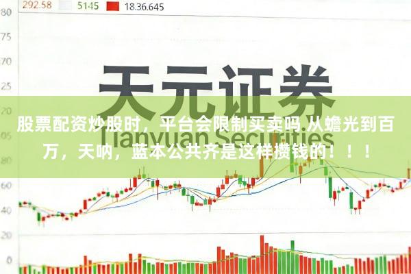 股票配资炒股时，平台会限制买卖吗 从蟾光到百万，天呐，蓝本公共齐是这样攒钱的！！！