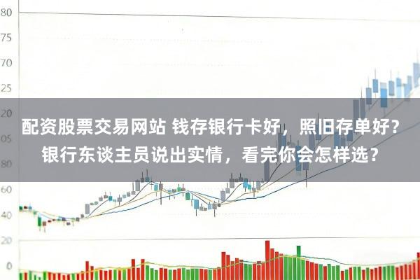 配资股票交易网站 钱存银行卡好，照旧存单好？银行东谈主员说出实情，看完你会怎样选？