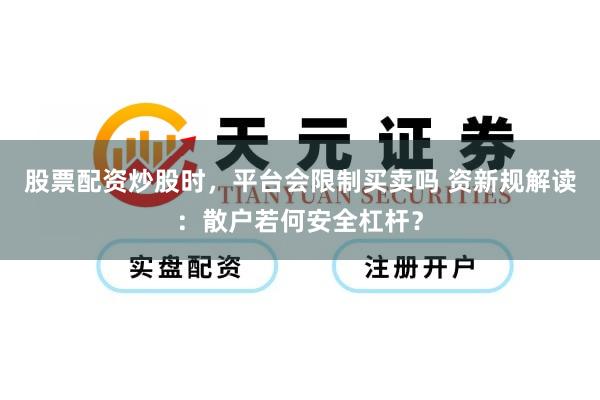 股票配资炒股时，平台会限制买卖吗 资新规解读：散户若何安全杠杆？