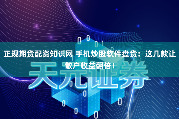 正规期货配资知识网 手机炒股软件盘货：这几款让散户收益翻倍！