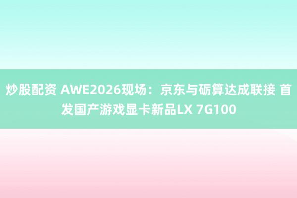 炒股配资 AWE2026现场：京东与砺算达成联接 首发国产游戏显卡新品LX 7G100