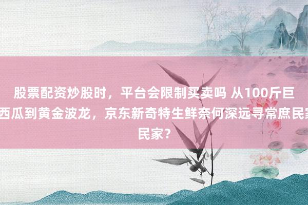 股票配资炒股时，平台会限制买卖吗 从100斤巨型西瓜到黄金波龙，京东新奇特生鲜奈何深远寻常庶民家？