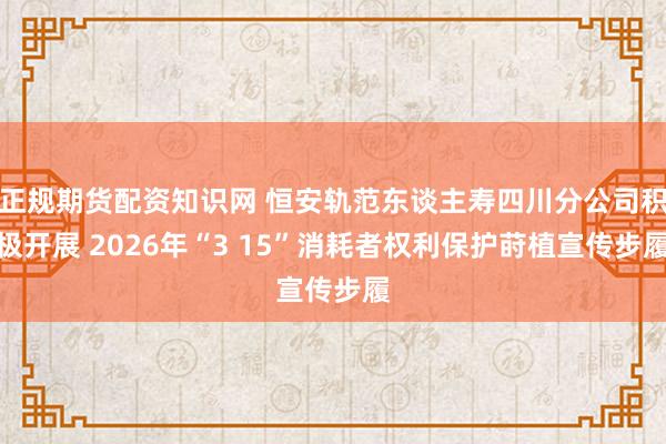 正规期货配资知识网 恒安轨范东谈主寿四川分公司积极开展 2026年“3 15”消耗者权利保护莳植宣传步履