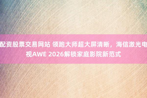 配资股票交易网站 领跑大师超大屏清晰，海信激光电视AWE 2026解锁家庭影院新范式