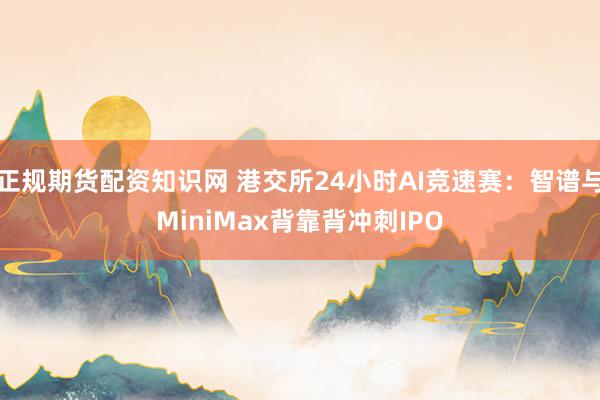 正规期货配资知识网 港交所24小时AI竞速赛：智谱与MiniMax背靠背冲刺IPO