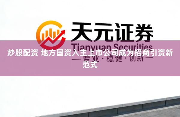炒股配资 地方国资入主上市公司成为招商引资新范式