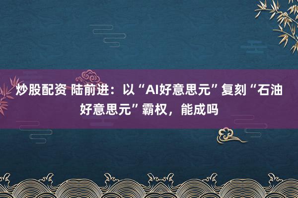 炒股配资 陆前进：以“AI好意思元”复刻“石油好意思元”霸权，能成吗