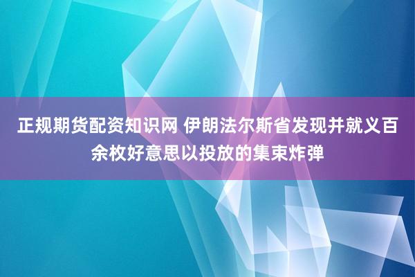 正规期货配资知识网 伊朗法尔斯省发现并就义百余枚好意思以投放的集束炸弹