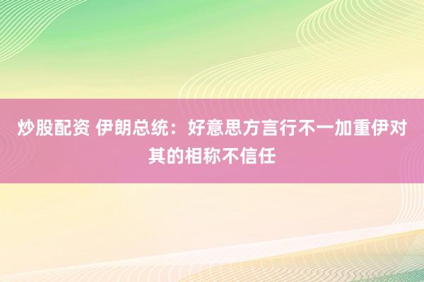 炒股配资 伊朗总统：好意思方言行不一加重伊对其的相称不信任