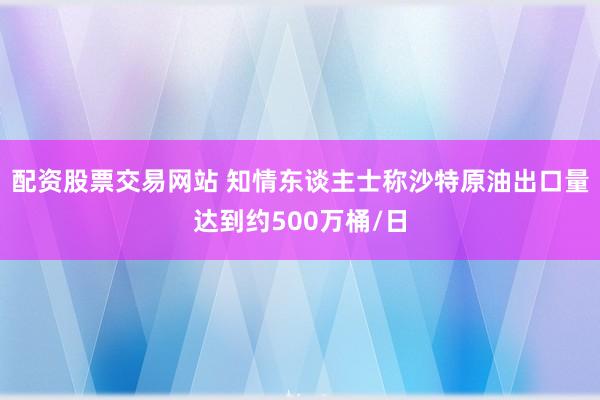 配资股票交易网站 知情东谈主士称沙特原油出口量达到约500万桶/日