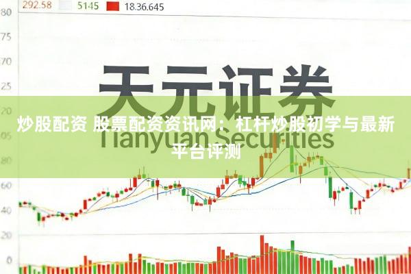 炒股配资 股票配资资讯网：杠杆炒股初学与最新平台评测