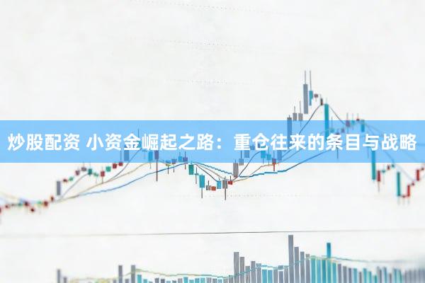 炒股配资 小资金崛起之路：重仓往来的条目与战略