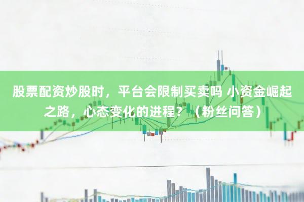 股票配资炒股时，平台会限制买卖吗 小资金崛起之路，心态变化的进程？（粉丝问答）