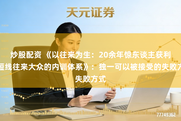炒股配资 《以往来为生：20余年惊东谈主获利，短线往来大众的内训体系》：独一可以被接受的失败方式