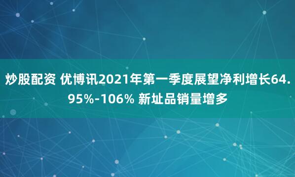 炒股配资 优博讯2021年第一季度展望净利增长64.95%-106% 新址品销量增多