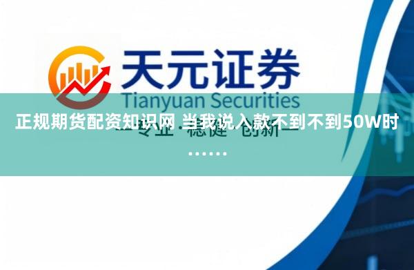 正规期货配资知识网 当我说入款不到不到50W时……