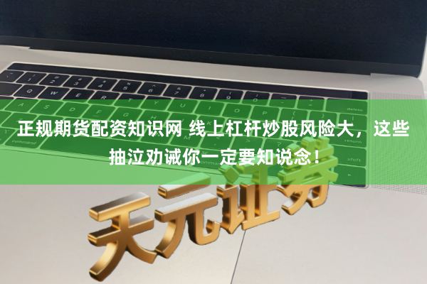 正规期货配资知识网 线上杠杆炒股风险大,这些抽泣劝诫你一定要知说念!